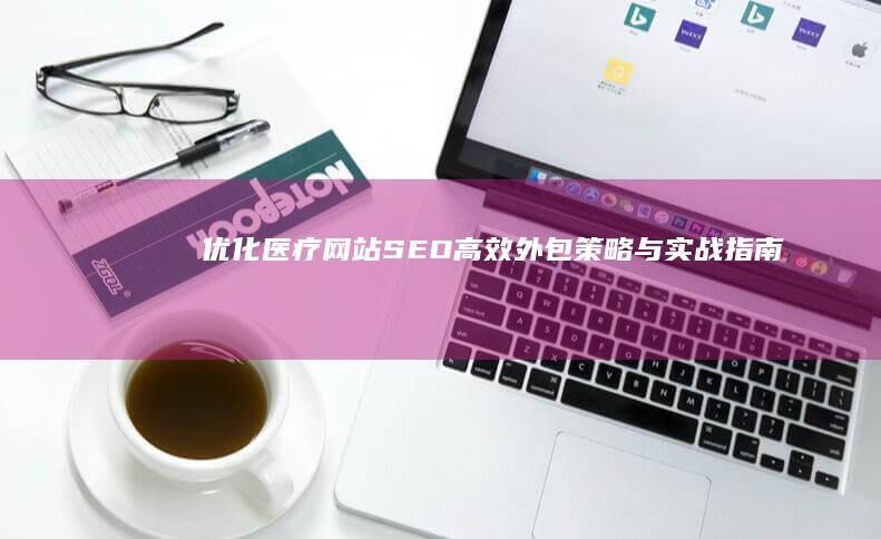 优化医疗网站SEO：高效外包策略与实战指南